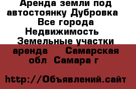 Аренда земли под автостоянку Дубровка - Все города Недвижимость » Земельные участки аренда   . Самарская обл.,Самара г.